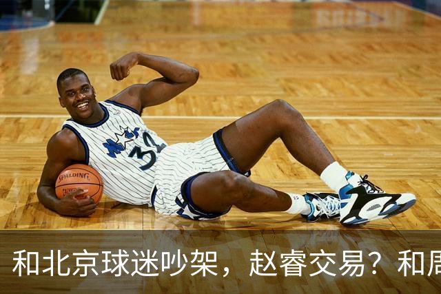 和北京球迷吵架，赵睿交易？和周琦互动，谁注意他表态，去向曝光